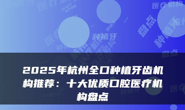 2025年杭州全口种植牙齿机构推荐:十大优质口腔医疗机构盘点
