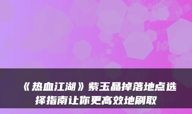 《热血江湖》紫玉晶掉落地点选择指南让你更高效地刷取