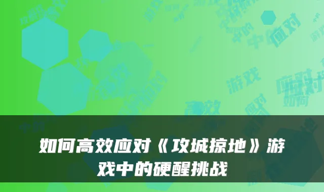 如何高效应对《攻城掠地》游戏中的硬醒挑战