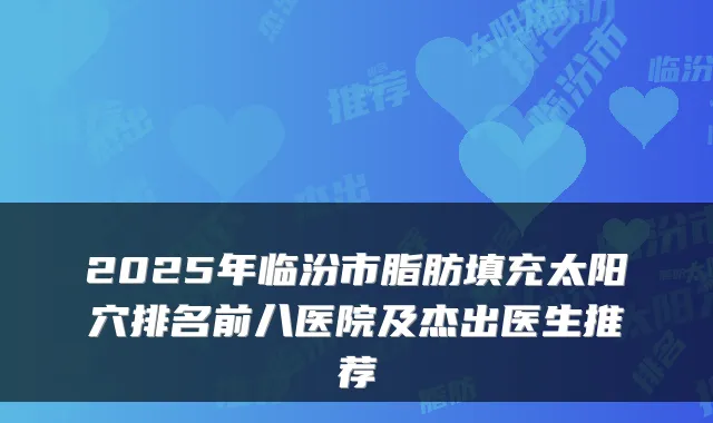 2025年临汾市脂肪填充太阳穴排名前八医院及杰出医生推荐