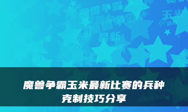 魔兽争霸玉米新比赛的兵种克制技巧分享
