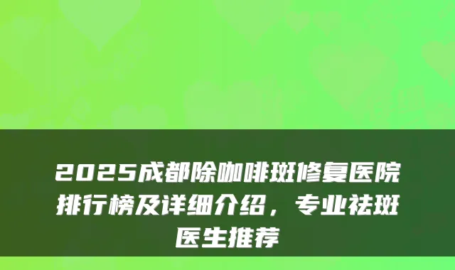 2025成都除咖啡斑修复医院排行榜及详细介绍,专业祛斑医生推荐