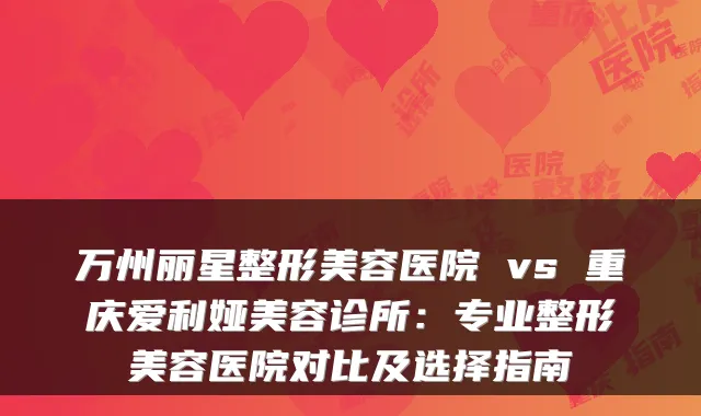 万州丽星整形美容医院 vs 重庆爱利娅美容诊所:专业整形美容医院对比及选择指南