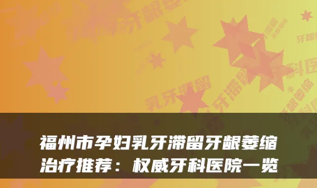 福州市孕妇乳牙滞留牙龈萎缩推荐：牙科医院一览