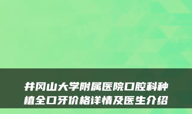 井冈山大学附属医院口腔科种植全口牙价格详情及医生介绍