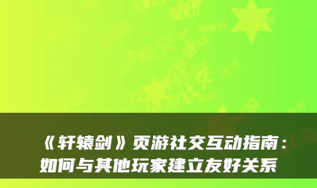 《轩辕剑》页游社交互动指南：如何与其他玩家建立友好关系