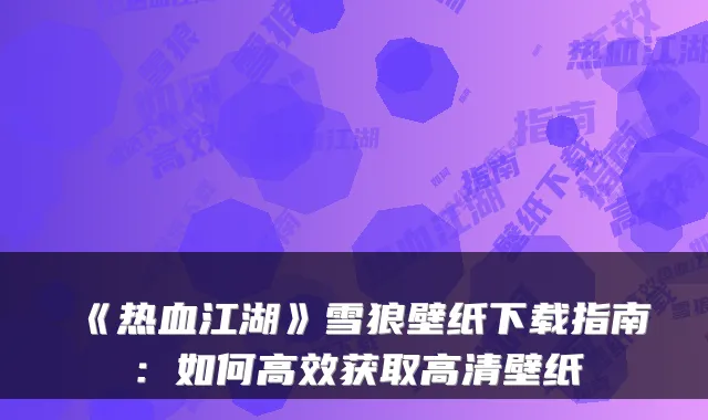 《热血江湖》雪狼壁纸下载指南：如何高效获取高清壁纸