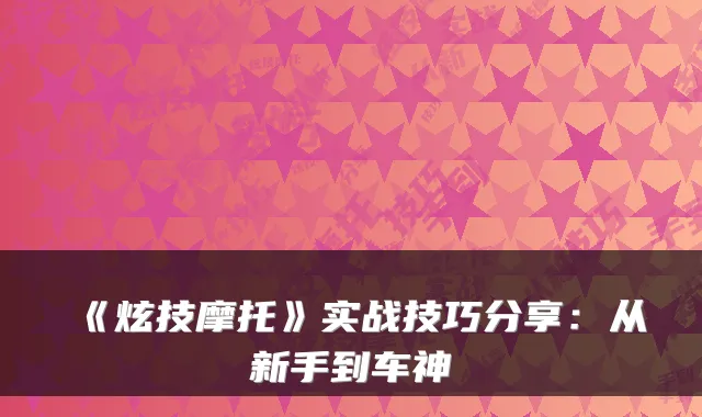 《炫技摩托》实战技巧分享：从新手到车神