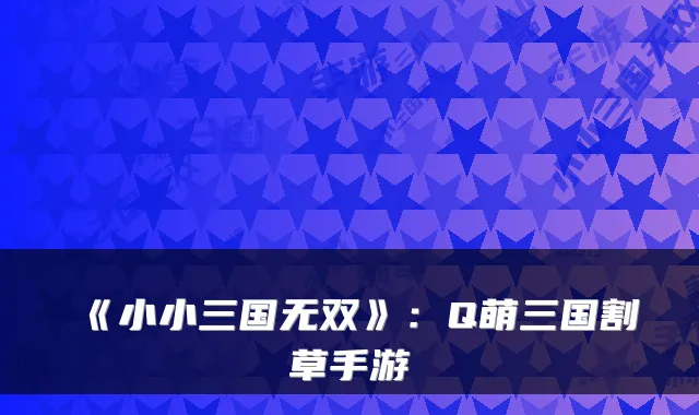 《小小三国无双》:Q萌三国割草手游