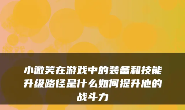 小微笑在游戏中的装备和技能升级路径是什么如何提升他的战斗力