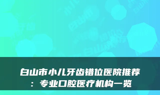 白山市小儿牙齿错位医院推荐：专业口腔医疗机构一览