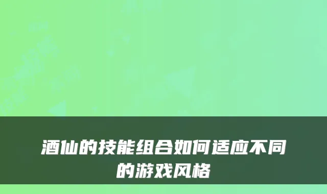 酒仙的技能组合如何适应不同的游戏风格