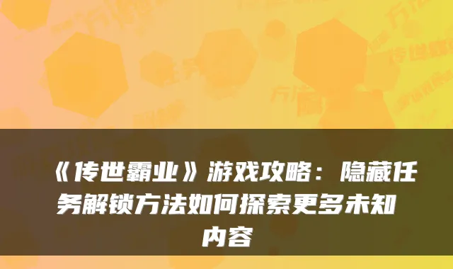 《传世霸业》游戏攻略：隐藏任务解锁方法如何探索更多未知内容