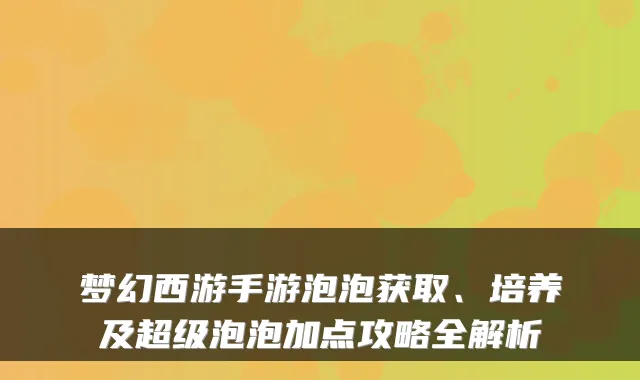 梦幻西游手游泡泡获取、培养及超级泡泡加点攻略全解析
