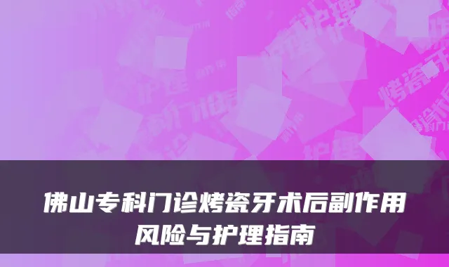 佛山专科门诊烤瓷牙术后副作用风险与护理指南