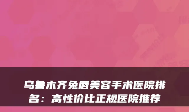 乌鲁木齐兔唇美容手术医院排名:高性价比正规医院推荐
