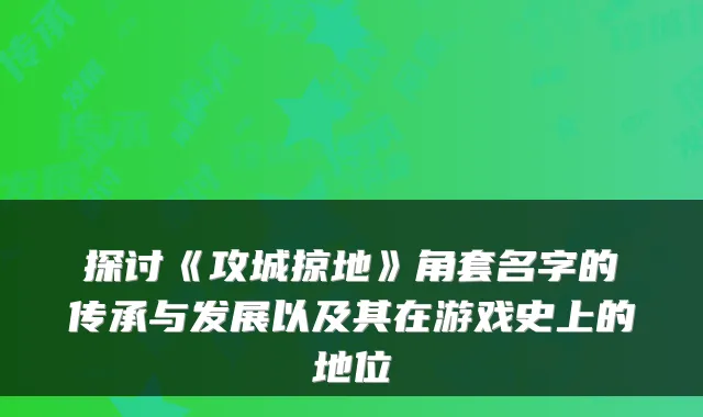 探讨《攻城掠地》角套名字的传承与发展以及其在游戏史上的地位