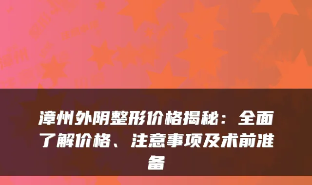 漳州外阴整形价格揭秘:全面了解价格、注意事项及术前准备