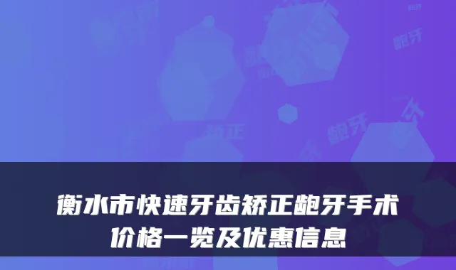 衡水市快速牙齿矫正龅牙手术价格一览及优惠信息