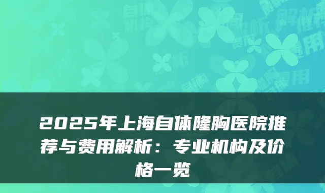 2025年上海自体隆胸医院推荐与费用解析:专业机构及价格一览
