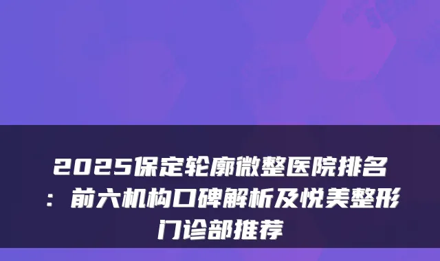 2025保定轮廓微整医院排名:前六机构口碑解析及悦美整形门诊部推荐