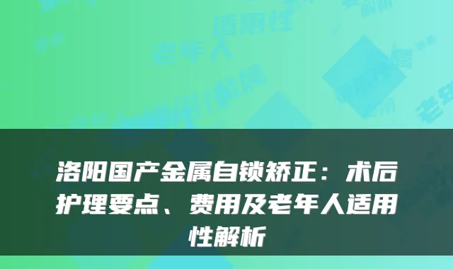洛阳国产金属自锁矫正:术后护理要点、费用及老年人适用性解析