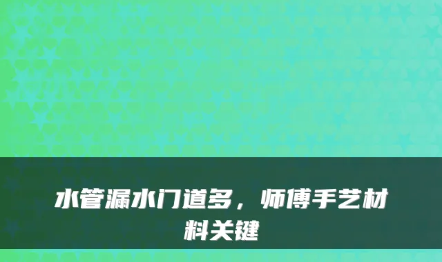水管漏水门道多，师傅手艺材料关键