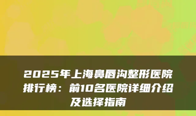 2025年上海鼻唇沟整形医院排行榜:前10名医院详细介绍及选择指南