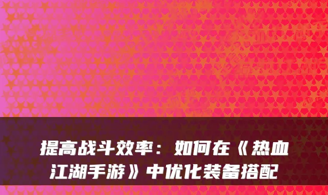 提高战斗效率：如何在《热血江湖手游》中优化装备搭配