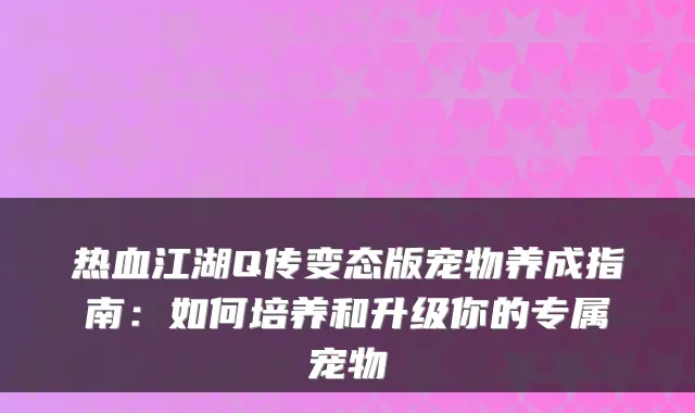 热血江湖Q传变态版宠物养成指南：如何培养和升级你的专属宠物