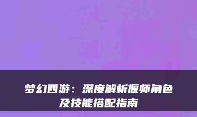 梦幻西游：深度解析偃师角色及技能搭配指南
