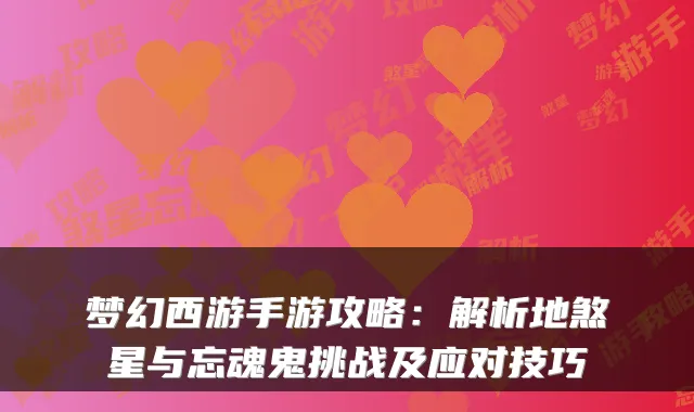 梦幻西游手游攻略:解析地煞星与忘魂鬼挑战及应对技巧