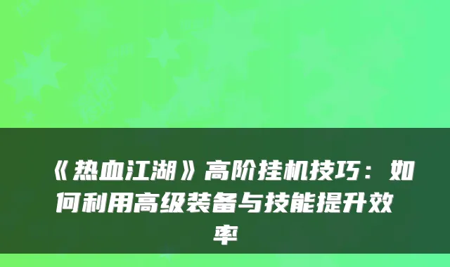 《热血江湖》高阶挂机技巧:如何利用高级装备与技能提升效率
