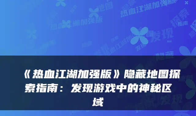 《热血江湖加强版》隐藏地图探索指南：发现游戏中的神秘区域