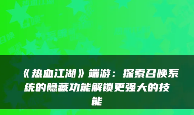 《热血江湖》端游：探索召唤系统的隐藏功能解锁更强大的技能