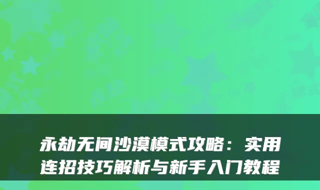 永劫无间沙漠模式攻略：实用连招技巧解析与新手入门教程