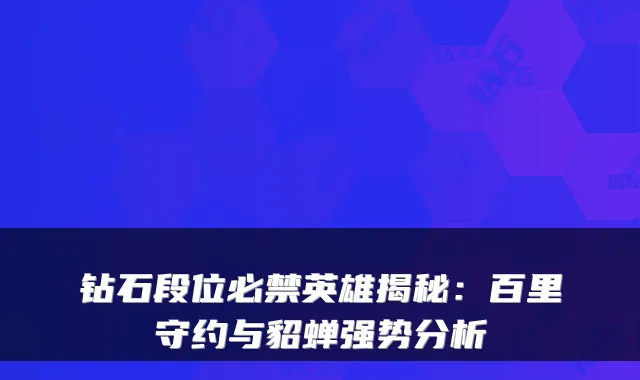 钻石段位必禁英雄揭秘：百里守约与貂蝉强势分析