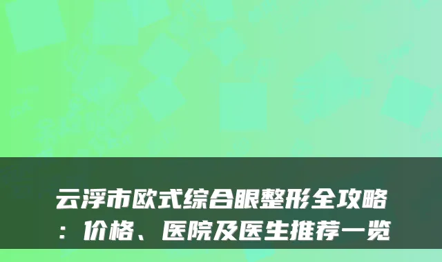云浮市欧式综合眼整形全攻略：价格、医院及医生推荐一览