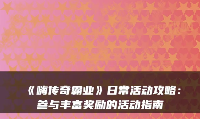《嗨传奇霸业》日常活动攻略：参与丰富奖励的活动指南