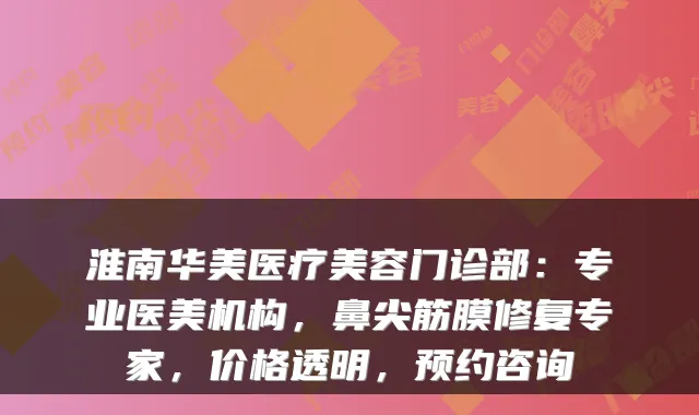 淮南华美医疗美容门诊部:专业医美机构,鼻尖筋膜修复专家,价格透明,预约咨询