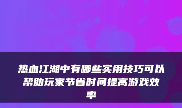 热血江湖中有哪些实用技巧可以帮助玩家节省时间提高游戏效率