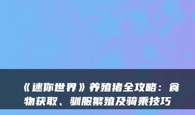 《迷你世界》养殖猪全攻略：食物获取、驯服繁殖及骑乘技巧