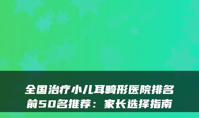 全国小儿耳畸形医院排名前50名推荐：家长选择指南