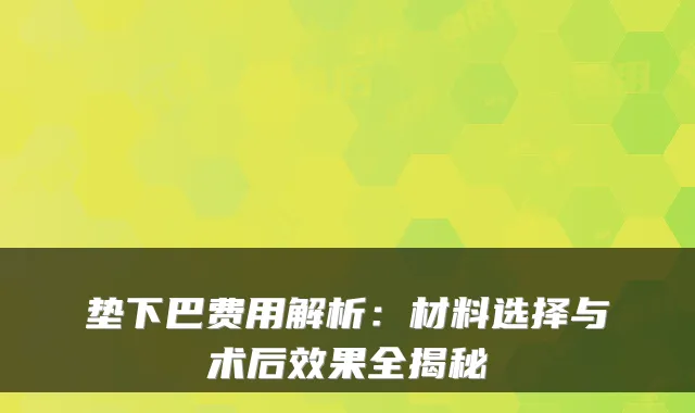 垫下巴费用解析:材料选择与术后效果全揭秘