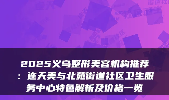 2025义乌整形美容机构推荐：连天美与北苑街道社区卫生服务中心特色解析及价格一览