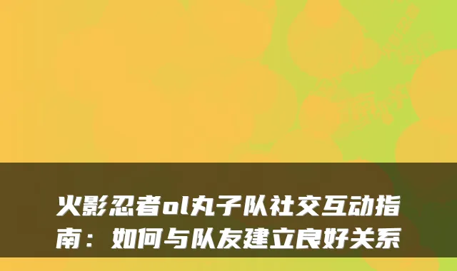火影忍者ol丸子队社交互动指南：如何与队友建立良好关系