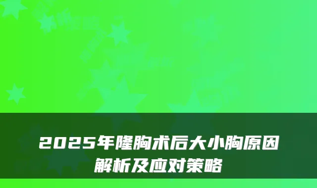 2025年隆胸术后大小胸原因解析及应对策略
