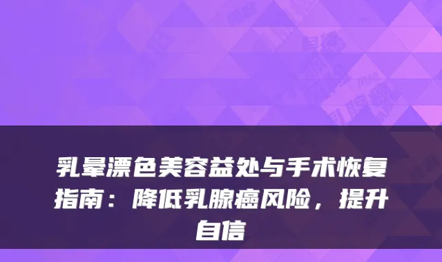 乳晕漂色美容益处与手术恢复指南:降低乳腺癌风险,提升自信