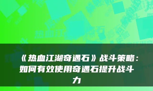 《热血江湖奇遇石》战斗策略：如何有效使用奇遇石提升战斗力