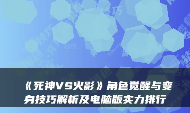 《死神VS火影》角色觉醒与变身技巧解析及电脑版实力排行